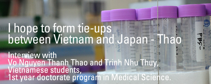 I hope to form tie-ups between Vietnam and Japan. - Thao. Vo Nguyen Thanh Thao and Trinh Nhu Thuy, Vietnamese students, 1st year doctorate program in Medical Science.