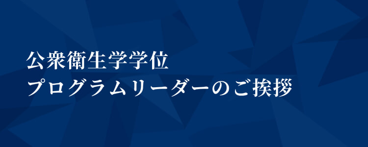 公衆衛生学学位プログラムリーダーのご挨拶